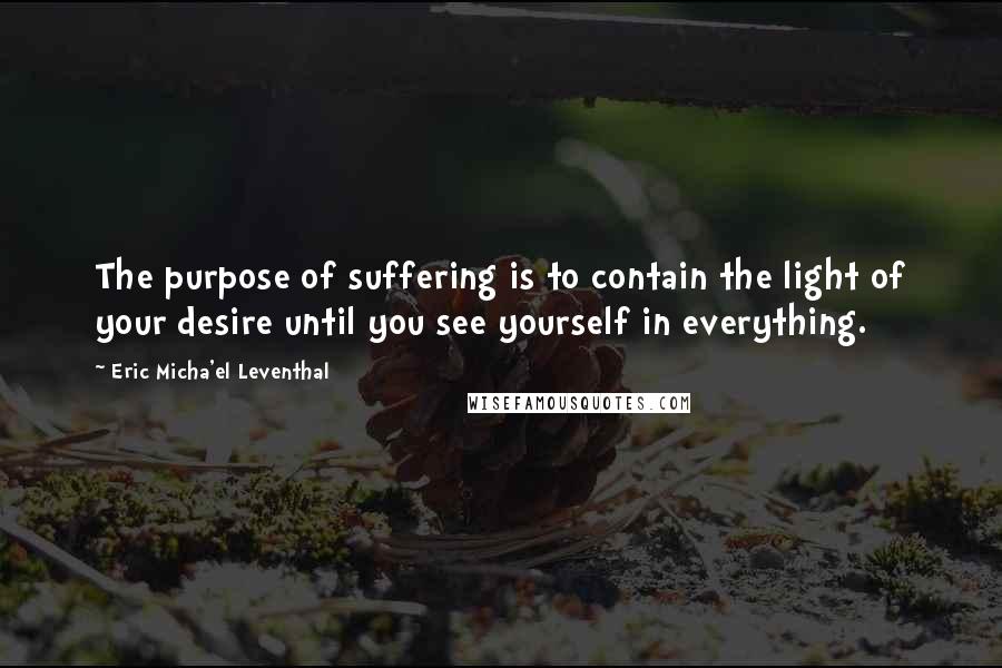 Eric Micha'el Leventhal quotes: The purpose of suffering is to contain the light of your desire until you see yourself in everything.