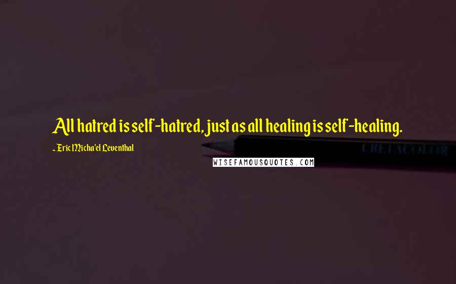 Eric Micha'el Leventhal quotes: All hatred is self-hatred, just as all healing is self-healing. Eric Micha'el Leventhal quotes: All hatred is self-hatred, just as all healing is self-healing.