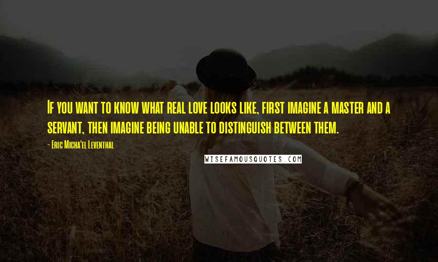 Eric Micha'el Leventhal quotes: If you want to know what real love looks like, first imagine a master and a servant, then imagine being unable to distinguish between them.