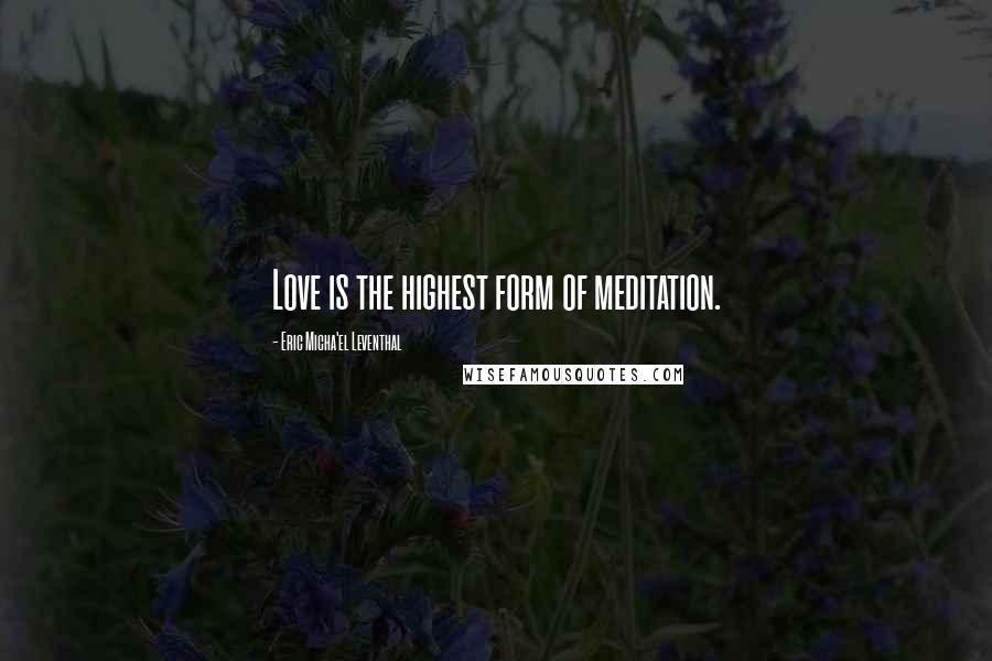Eric Micha'el Leventhal quotes: Love is the highest form of meditation. Eric Micha'el Leventhal quotes: Love is the highest form of meditation.