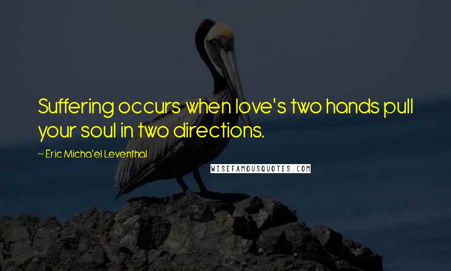 Eric Micha'el Leventhal quotes: Suffering occurs when love's two hands pull your soul in two directions.