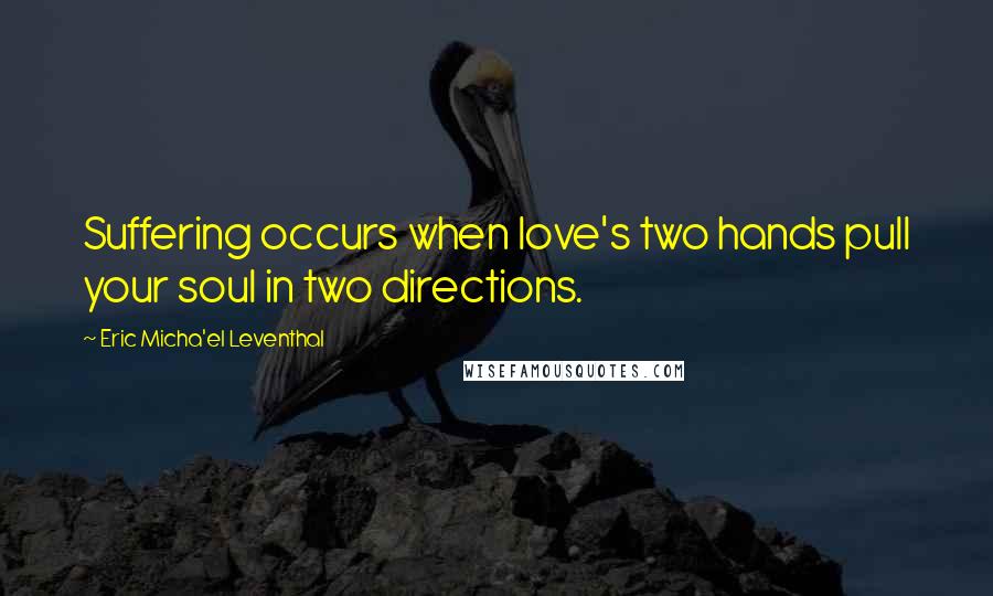 Eric Micha'el Leventhal quotes: Suffering occurs when love's two hands pull your soul in two directions. Eric Micha'el Leventhal quotes: Suffering occurs when love's two hands pull your soul in two directions.