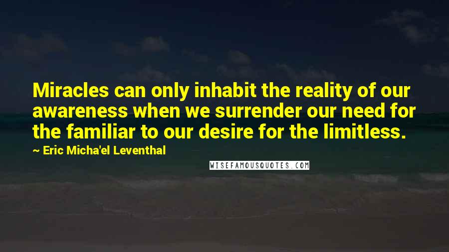 Eric Micha'el Leventhal quotes: Miracles can only inhabit the reality of our awareness when we surrender our need for the familiar to our desire for the limitless.