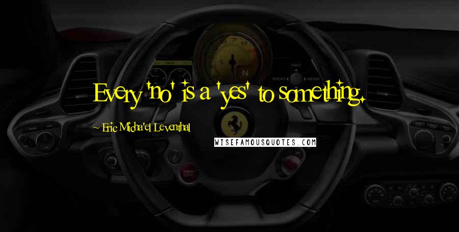 Eric Micha'el Leventhal quotes: Every 'no' is a 'yes' to something. Eric Micha'el Leventhal quotes: Every 'no' is a 'yes' to something.