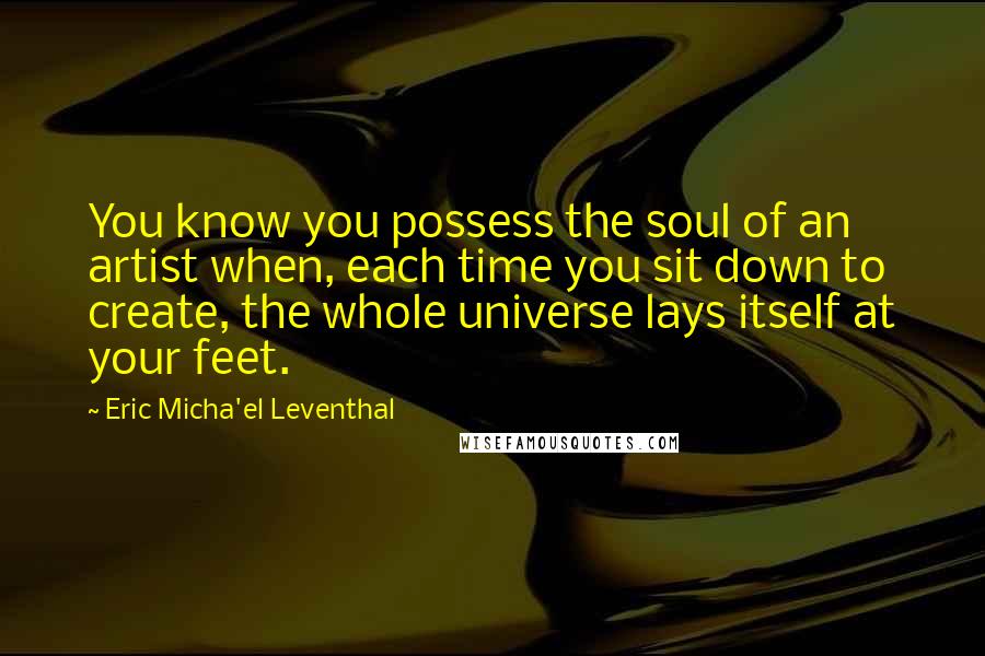 Eric Micha'el Leventhal quotes: You know you possess the soul of an artist when, each time you sit down to create, the whole universe lays itself at your feet. Eric Micha'el Leventhal quotes: You know you possess the soul of an artist when, each time you sit down to create, the whole universe lays itself at your feet.