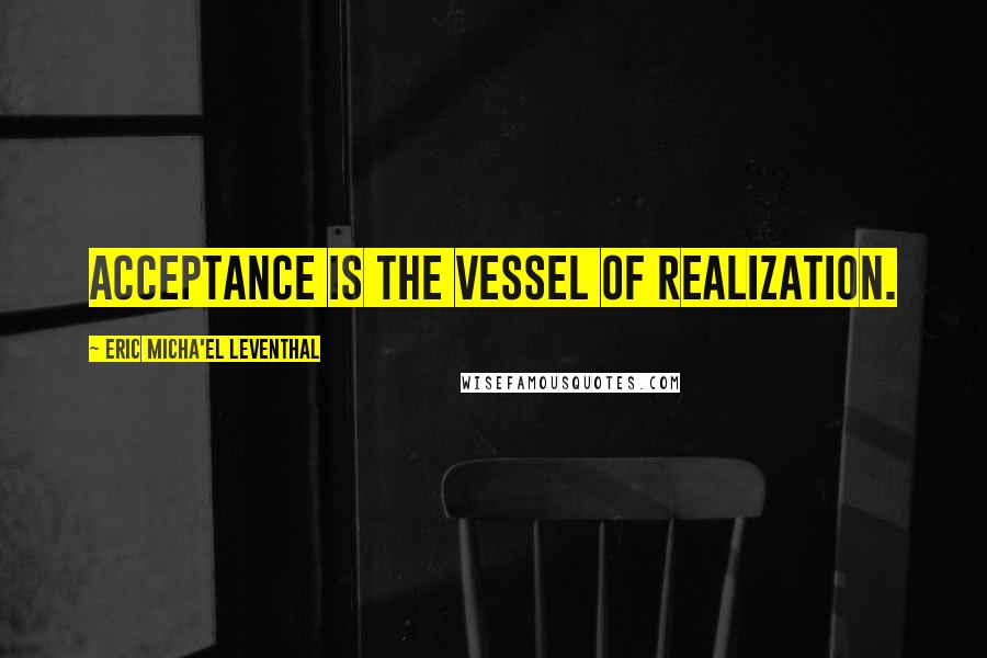 Eric Micha'el Leventhal quotes: Acceptance is the vessel of realization. Eric Micha'el Leventhal quotes: Acceptance is the vessel of realization.
