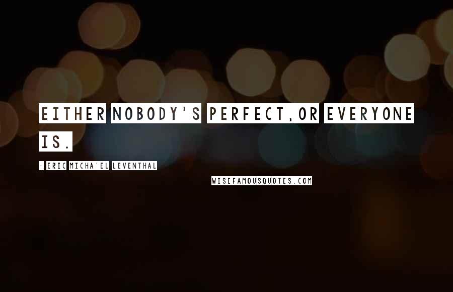 Eric Micha'el Leventhal quotes: Either nobody's perfect,or everyone is. Eric Micha'el Leventhal quotes: Either nobody's perfect,or everyone is.