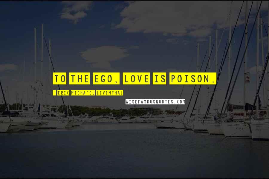 Eric Micha'el Leventhal quotes: To the ego, love is poison.