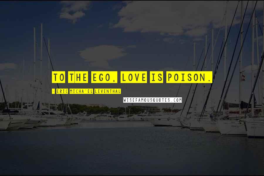 Eric Micha'el Leventhal quotes: To the ego, love is poison. Eric Micha'el Leventhal quotes: To the ego, love is poison.