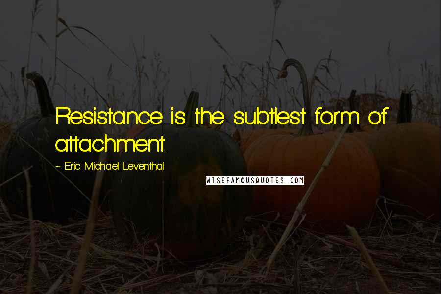 Eric Micha'el Leventhal quotes: Resistance is the subtlest form of attachment. Eric Micha'el Leventhal quotes: Resistance is the subtlest form of attachment.