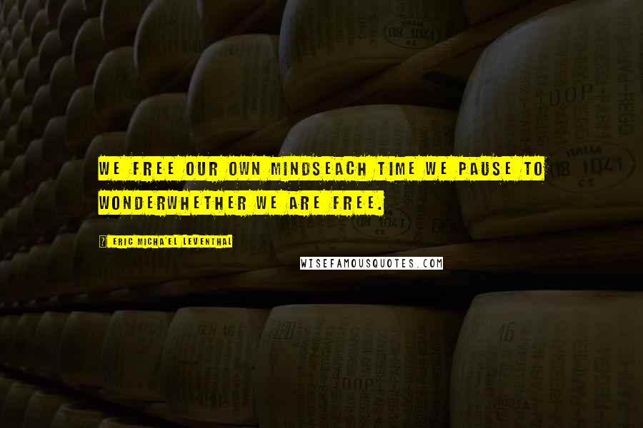 Eric Micha'el Leventhal quotes: We free our own mindseach time we pause to wonderwhether we are free. Eric Micha'el Leventhal quotes: We free our own mindseach time we pause to wonderwhether we are free.