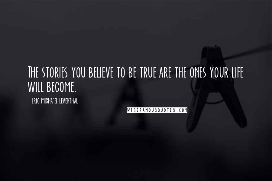 Eric Micha'el Leventhal quotes: The stories you believe to be true are the ones your life will become.