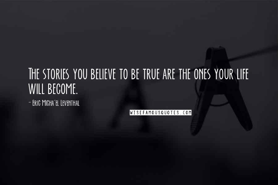 Eric Micha'el Leventhal quotes: The stories you believe to be true are the ones your life will become. Eric Micha'el Leventhal quotes: The stories you believe to be true are the ones your life will become.