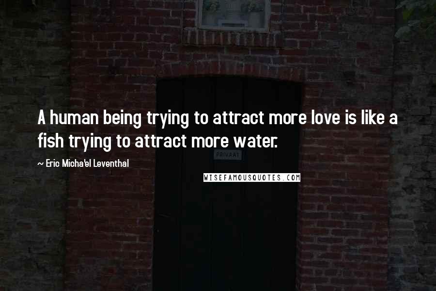 Eric Micha'el Leventhal quotes: A human being trying to attract more love is like a fish trying to attract more water.