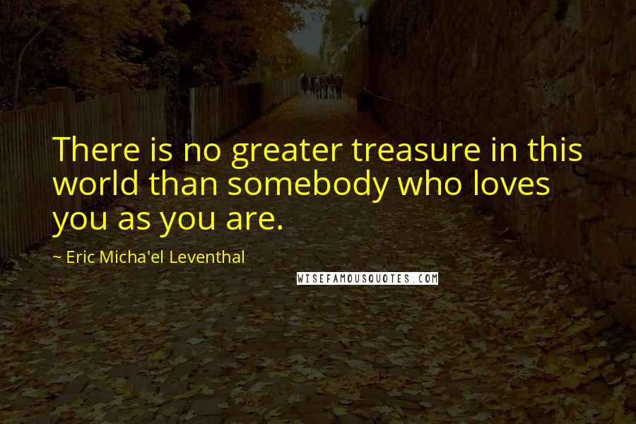 Eric Micha'el Leventhal quotes: There is no greater treasure in this world than somebody who loves you as you are. Eric Micha'el Leventhal quotes: There is no greater treasure in this world than somebody who loves you as you are.