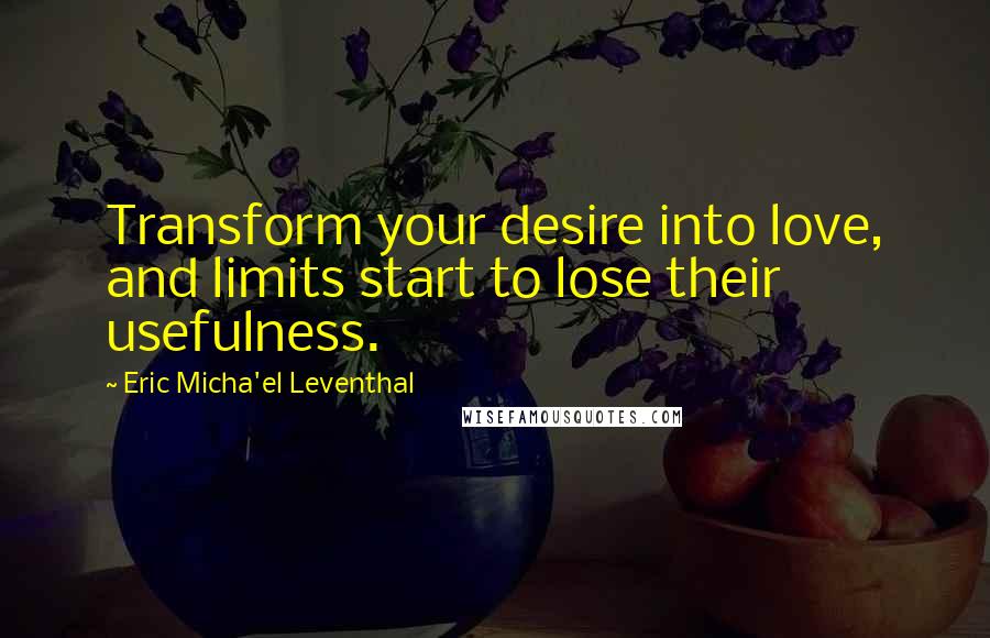 Eric Micha'el Leventhal quotes: Transform your desire into love, and limits start to lose their usefulness. Eric Micha'el Leventhal quotes: Transform your desire into love, and limits start to lose their usefulness.