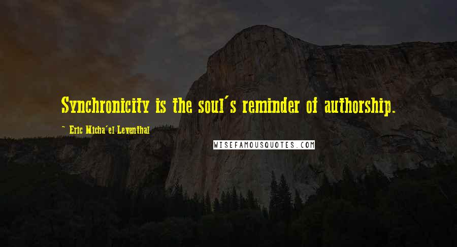 Eric Micha'el Leventhal quotes: Synchronicity is the soul's reminder of authorship. Eric Micha'el Leventhal quotes: Synchronicity is the soul's reminder of authorship.
