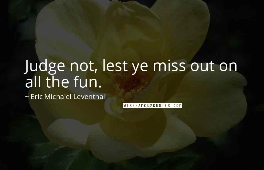 Eric Micha'el Leventhal quotes: Judge not, lest ye miss out on all the fun. Eric Micha'el Leventhal quotes: Judge not, lest ye miss out on all the fun.