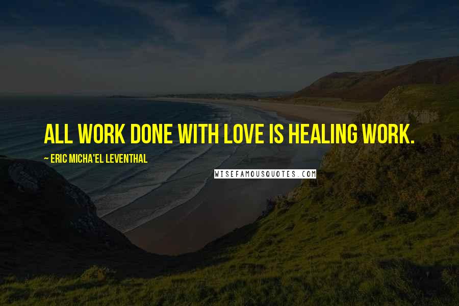Eric Micha'el Leventhal quotes: All work done with love is healing work. Eric Micha'el Leventhal quotes: All work done with love is healing work.
