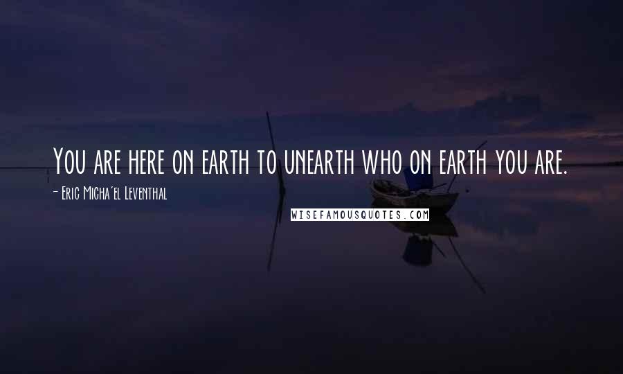 Eric Micha'el Leventhal quotes: You are here on earth to unearth who on earth you are. Eric Micha'el Leventhal quotes: You are here on earth to unearth who on earth you are.