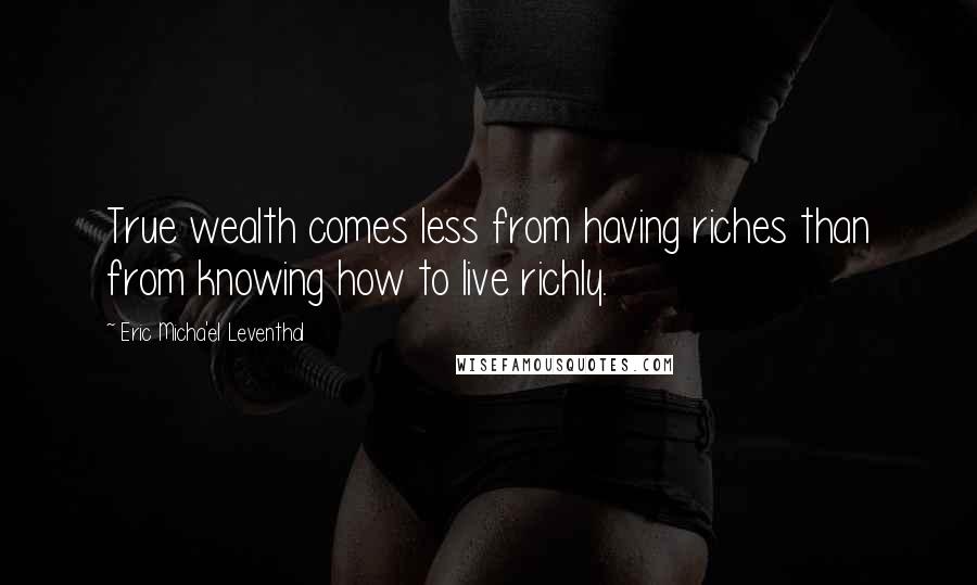 Eric Micha'el Leventhal quotes: True wealth comes less from having riches than from knowing how to live richly. Eric Micha'el Leventhal quotes: True wealth comes less from having riches than from knowing how to live richly.