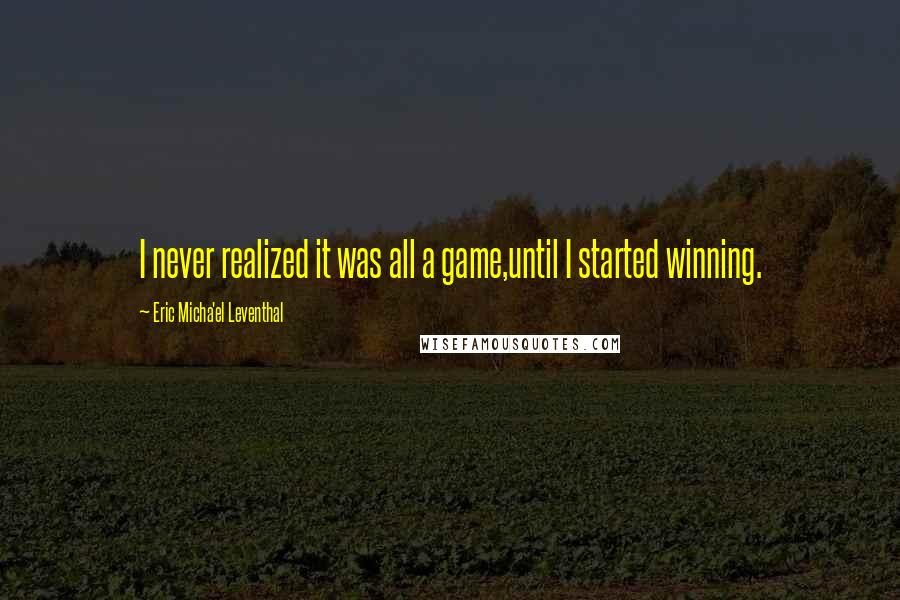 Eric Micha'el Leventhal quotes: I never realized it was all a game,until I started winning.