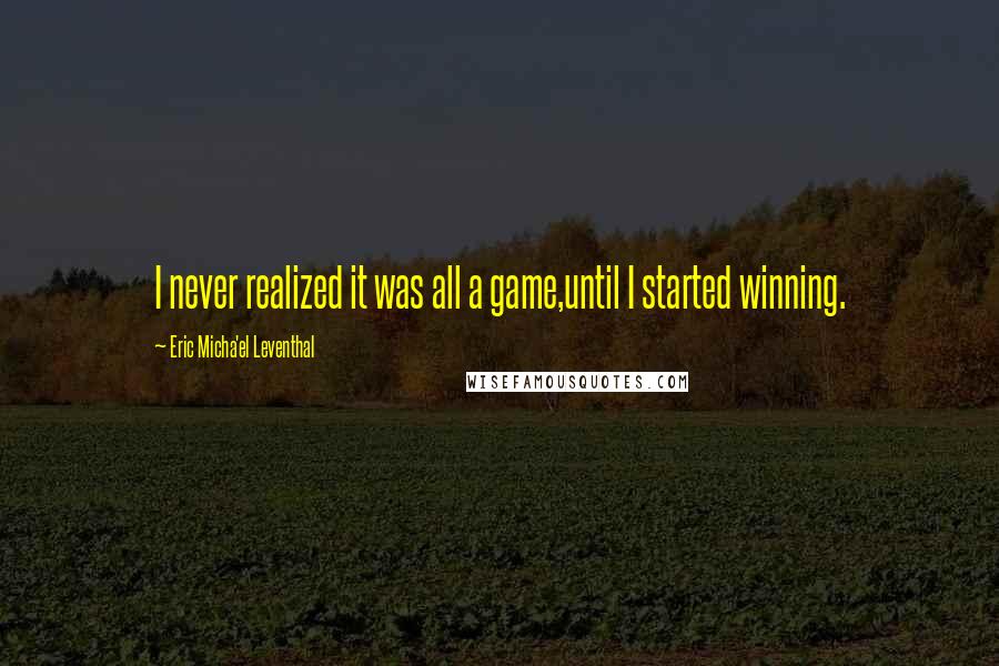 Eric Micha'el Leventhal quotes: I never realized it was all a game,until I started winning. Eric Micha'el Leventhal quotes: I never realized it was all a game,until I started winning.