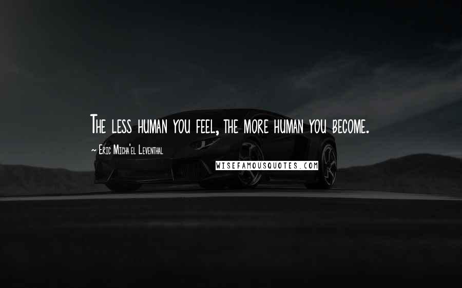 Eric Micha'el Leventhal quotes: The less human you feel, the more human you become. Eric Micha'el Leventhal quotes: The less human you feel, the more human you become.