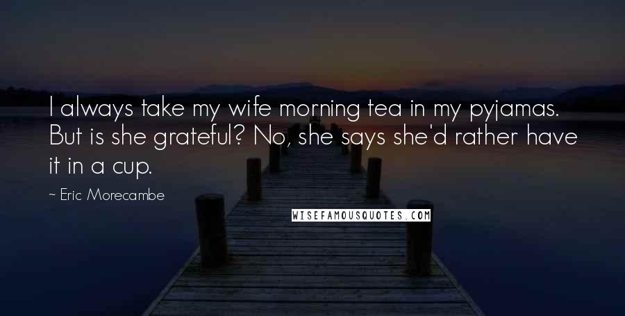 Eric Morecambe quotes: I always take my wife morning tea in my pyjamas. But is she grateful? No, she says she'd rather have it in a cup.