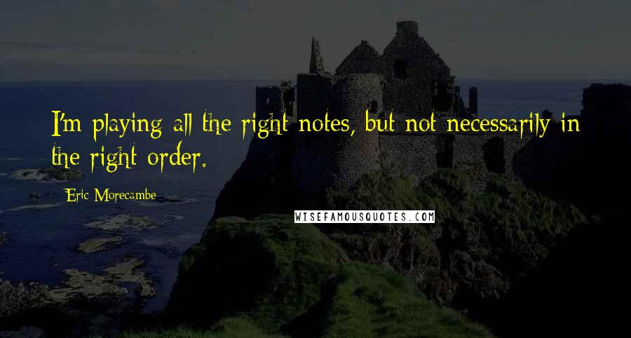 Eric Morecambe quotes: I'm playing all the right notes, but not necessarily in the right order.