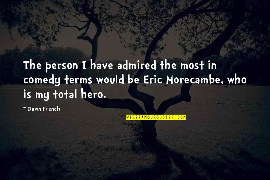 Eric Morecambe Quotes By Dawn French: The person I have admired the most in