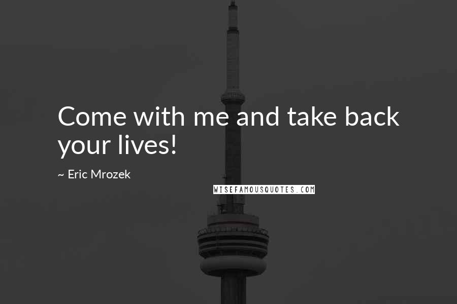 Eric Mrozek quotes: Come with me and take back your lives!