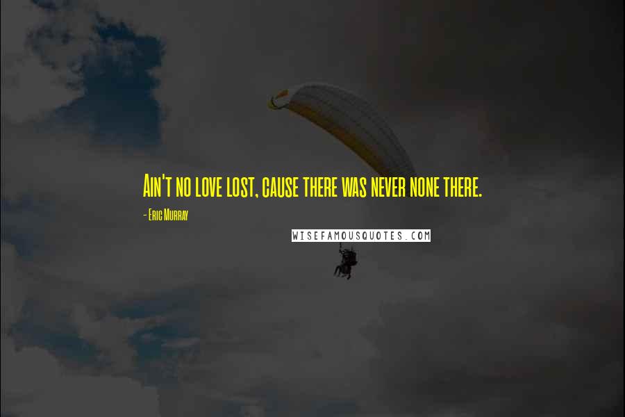 Eric Murray quotes: Ain't no love lost, cause there was never none there.
