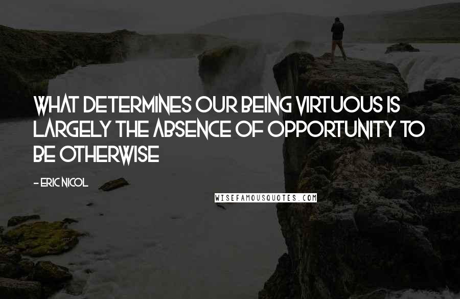 Eric Nicol quotes: What determines our being virtuous is largely the absence of opportunity to be otherwise