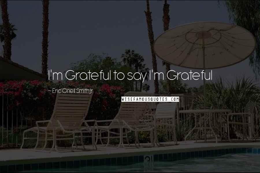 Eric Oneil Smith Jr quotes: I'm Grateful to say I'm Grateful