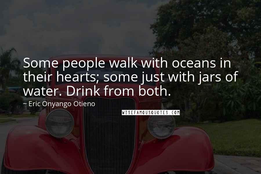 Eric Onyango Otieno quotes: Some people walk with oceans in their hearts; some just with jars of water. Drink from both.