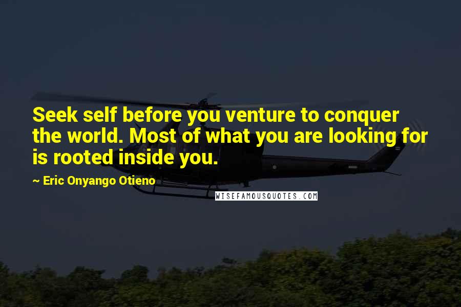 Eric Onyango Otieno quotes: Seek self before you venture to conquer the world. Most of what you are looking for is rooted inside you.