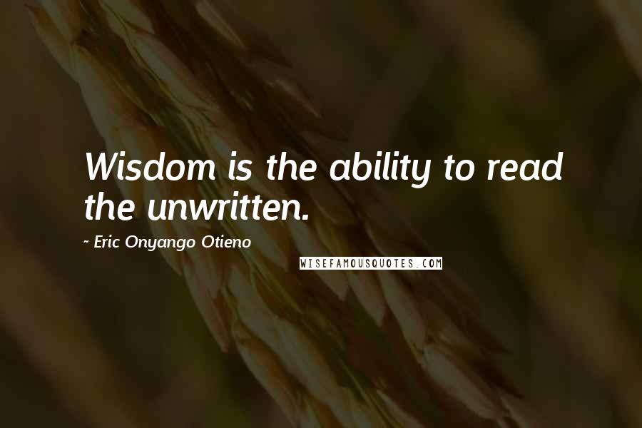 Eric Onyango Otieno quotes: Wisdom is the ability to read the unwritten.