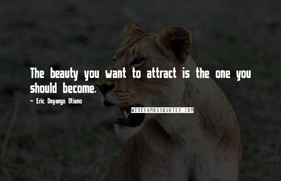 Eric Onyango Otieno quotes: The beauty you want to attract is the one you should become.