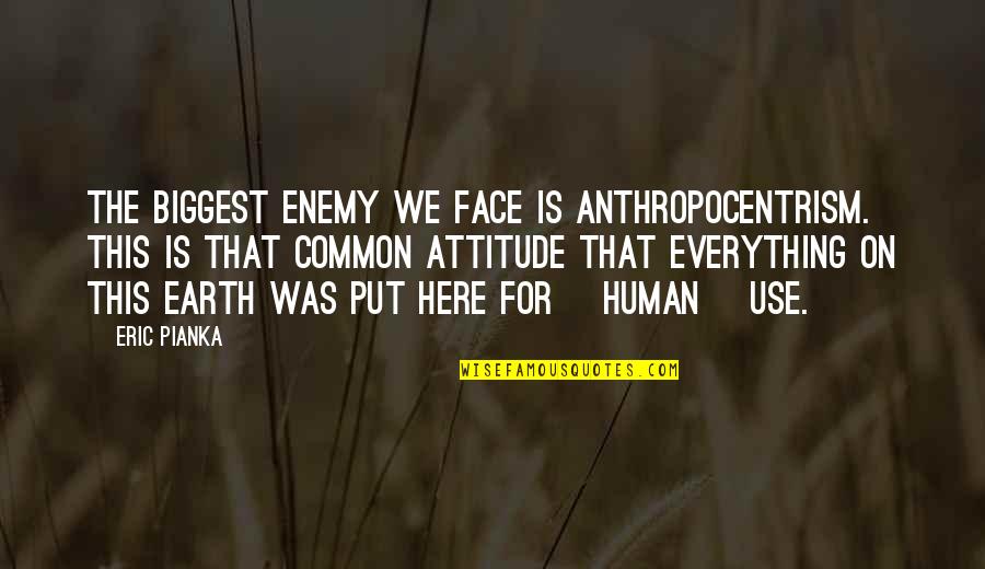 Eric Pianka Quotes By Eric Pianka: The biggest enemy we face is anthropocentrism. This