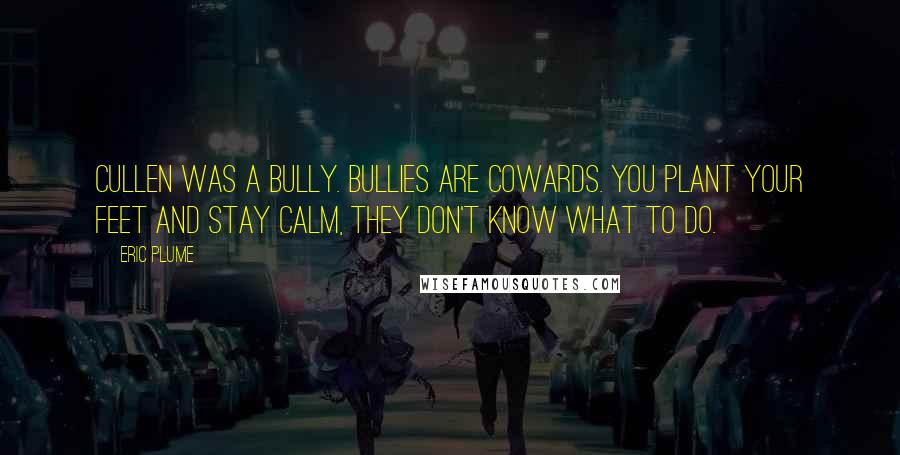 Eric Plume quotes: Cullen was a bully. Bullies are cowards. You plant your feet and stay calm, they don't know what to do. Eric Plume quotes: Cullen was a bully. Bullies are cowards. You plant your feet and stay calm, they don't know what to do.