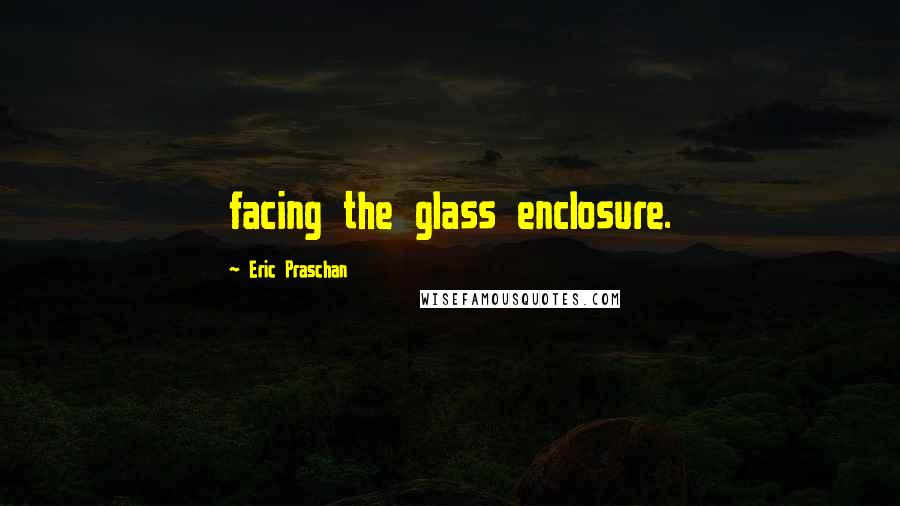 Eric Praschan quotes: facing the glass enclosure.