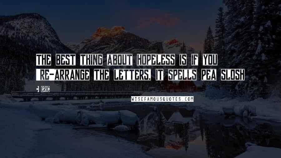 Eric quotes: The best thing about hopeless is if you 're-arrange the letters, it spells pea slosh