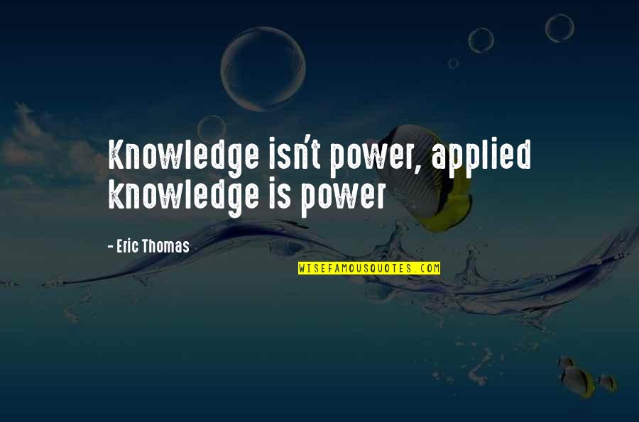 Eric Quotes By Eric Thomas: Knowledge isn't power, applied knowledge is power Eric Quotes By Eric Thomas: Knowledge isn't power, applied knowledge is power