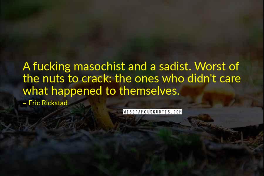 Eric Rickstad quotes: A fucking masochist and a sadist. Worst of the nuts to crack: the ones who didn't care what happened to themselves. Eric Rickstad quotes: A fucking masochist and a sadist. Worst of the nuts to crack: the ones who didn't care what happened to themselves.