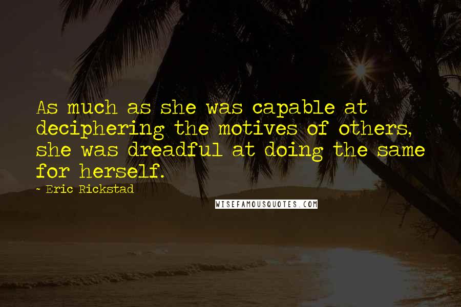 Eric Rickstad quotes: As much as she was capable at deciphering the motives of others, she was dreadful at doing the same for herself. Eric Rickstad quotes: As much as she was capable at deciphering the motives of others, she was dreadful at doing the same for herself.