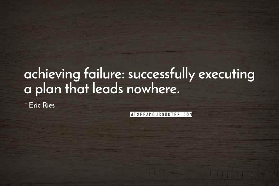 Eric Ries quotes: achieving failure: successfully executing a plan that leads nowhere. Eric Ries quotes: achieving failure: successfully executing a plan that leads nowhere.