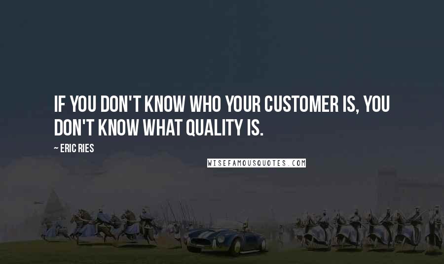 Eric Ries quotes: If you don't know who your customer is, you don't know what quality is. Eric Ries quotes: If you don't know who your customer is, you don't know what quality is.
