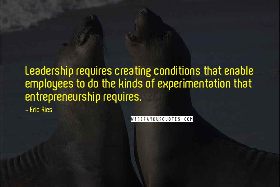 Eric Ries quotes: Leadership requires creating conditions that enable employees to do the kinds of experimentation that entrepreneurship requires. Eric Ries quotes: Leadership requires creating conditions that enable employees to do the kinds of experimentation that entrepreneurship requires.