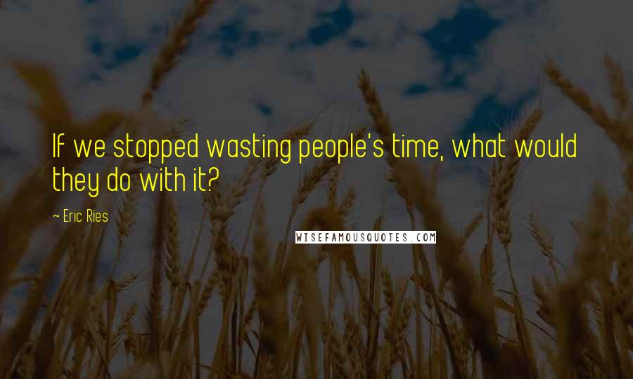Eric Ries quotes: If we stopped wasting people's time, what would they do with it? Eric Ries quotes: If we stopped wasting people's time, what would they do with it?